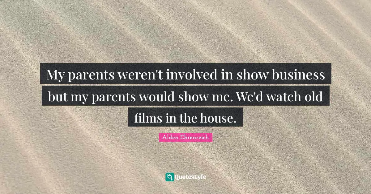 My parents weren't involved in show business but my parents would show me. We'd watch old films in the house.