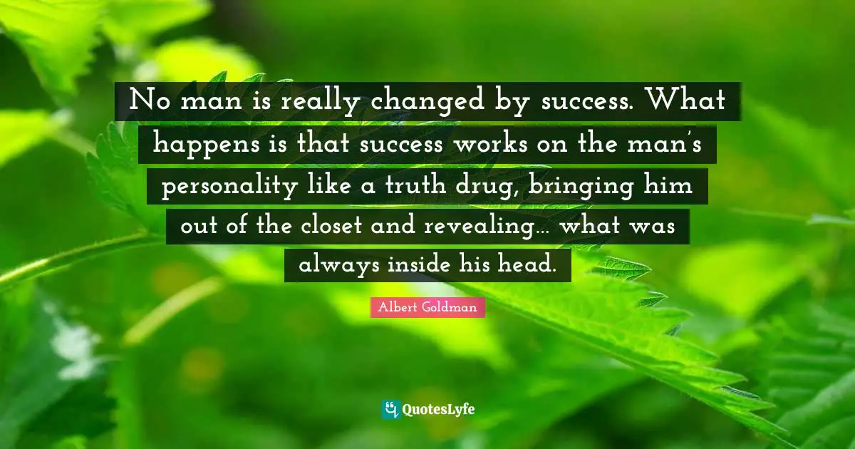 No man is really changed by success. What happens is that success works on the man’s personality like a truth drug, bringing him out of the closet and revealing… what was always inside his head.