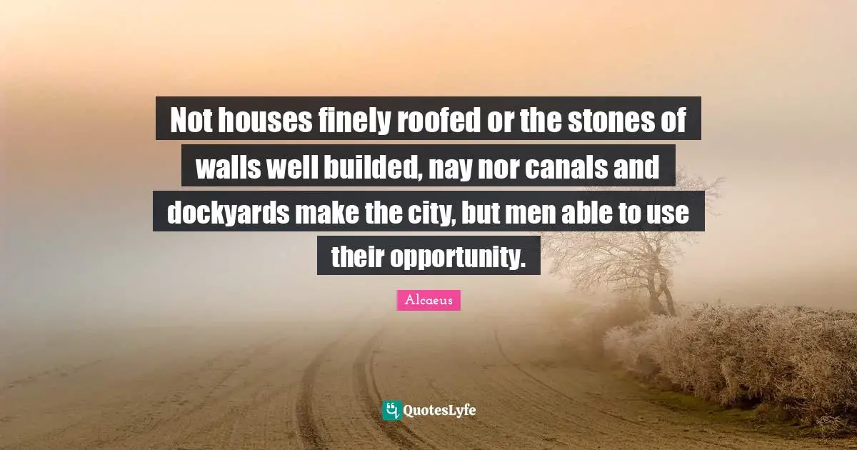 Not houses finely roofed or the stones of walls well builded, nay nor canals and dockyards make the city, but men able to use their opportunity.