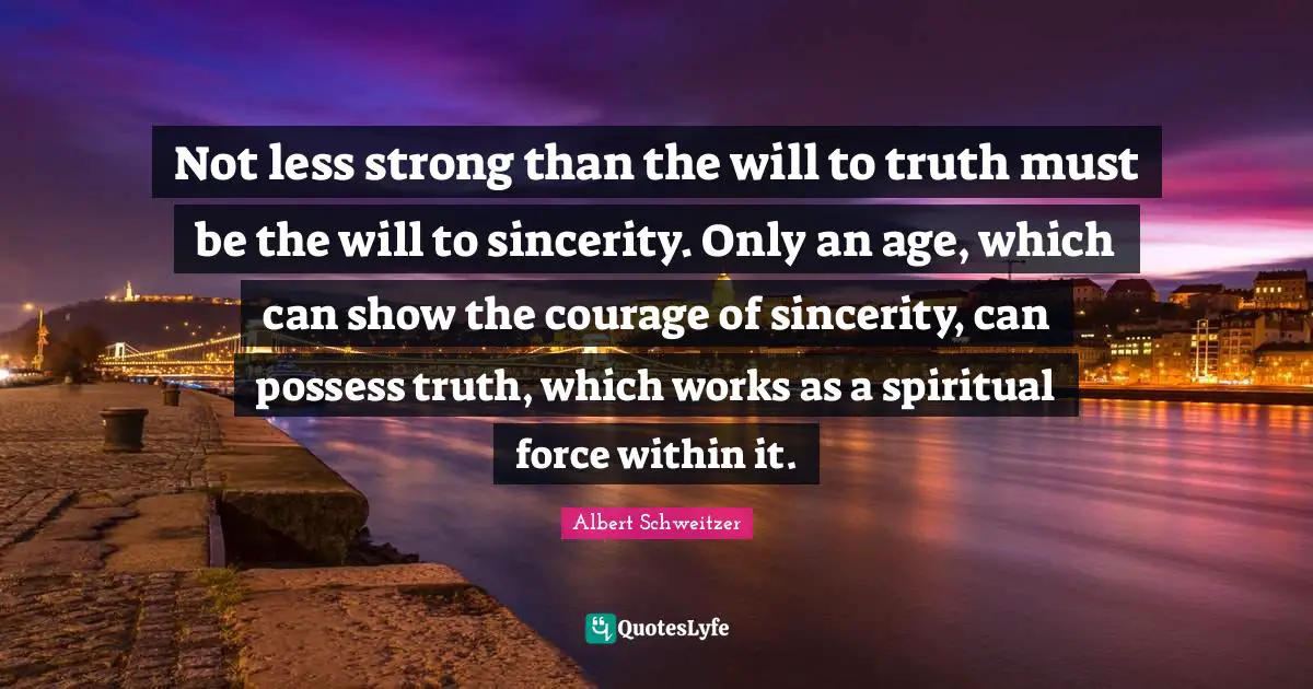 Not less strong than the will to truth must be the will to sincerity. Only an age, which can show the courage of sincerity, can possess truth, which works as a spiritual force within it.