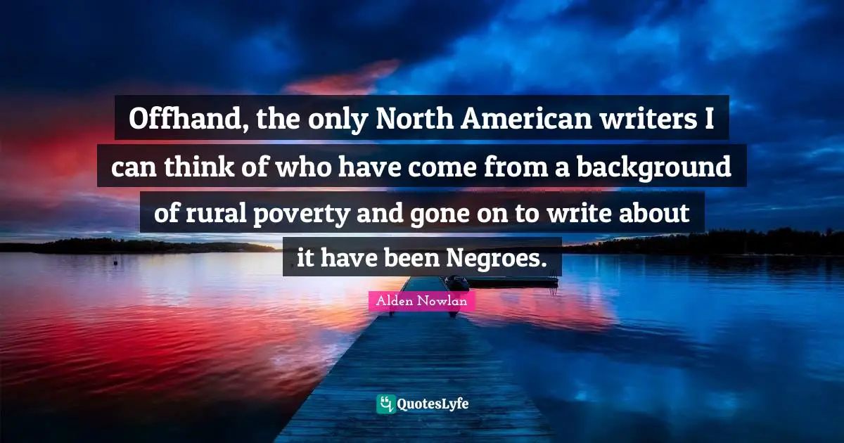 Offhand, the only North American writers I can think of who have come from a background of rural poverty and gone on to write about it have been Negroes.
