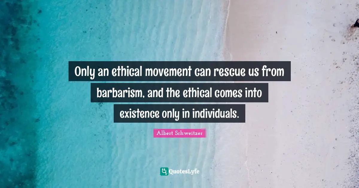 Only an ethical movement can rescue us from barbarism, and the ethical comes into existence only in individuals.