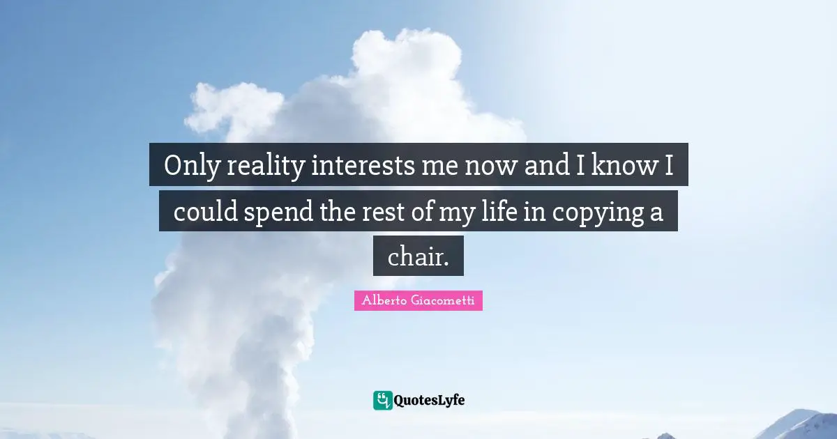 Only reality interests me now and I know I could spend the rest of my life in copying a chair.