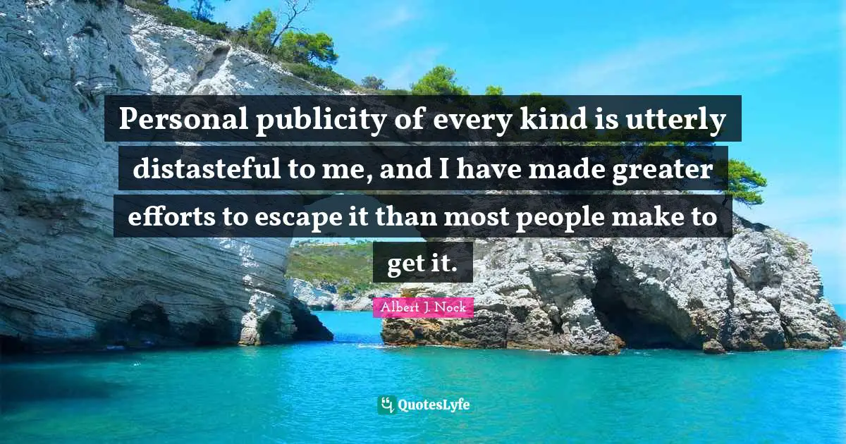 Personal publicity of every kind is utterly distasteful to me, and I have made greater efforts to escape it than most people make to get it.