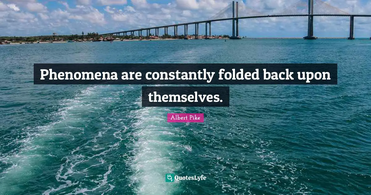 Albert Pike Quotes: "Phenomena are constantly folded back upon themselves."