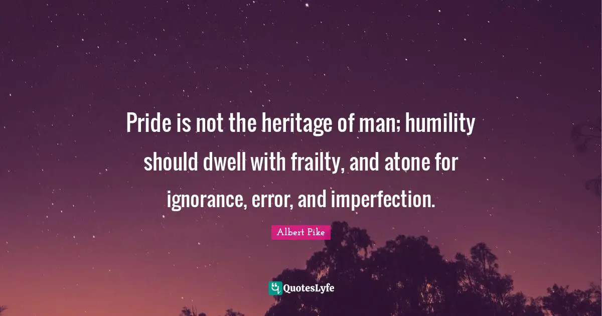 Albert Pike Quotes: "Pride is not the heritage of man; humility should dwell with frailty, and atone for ignorance, error, and imperfection."