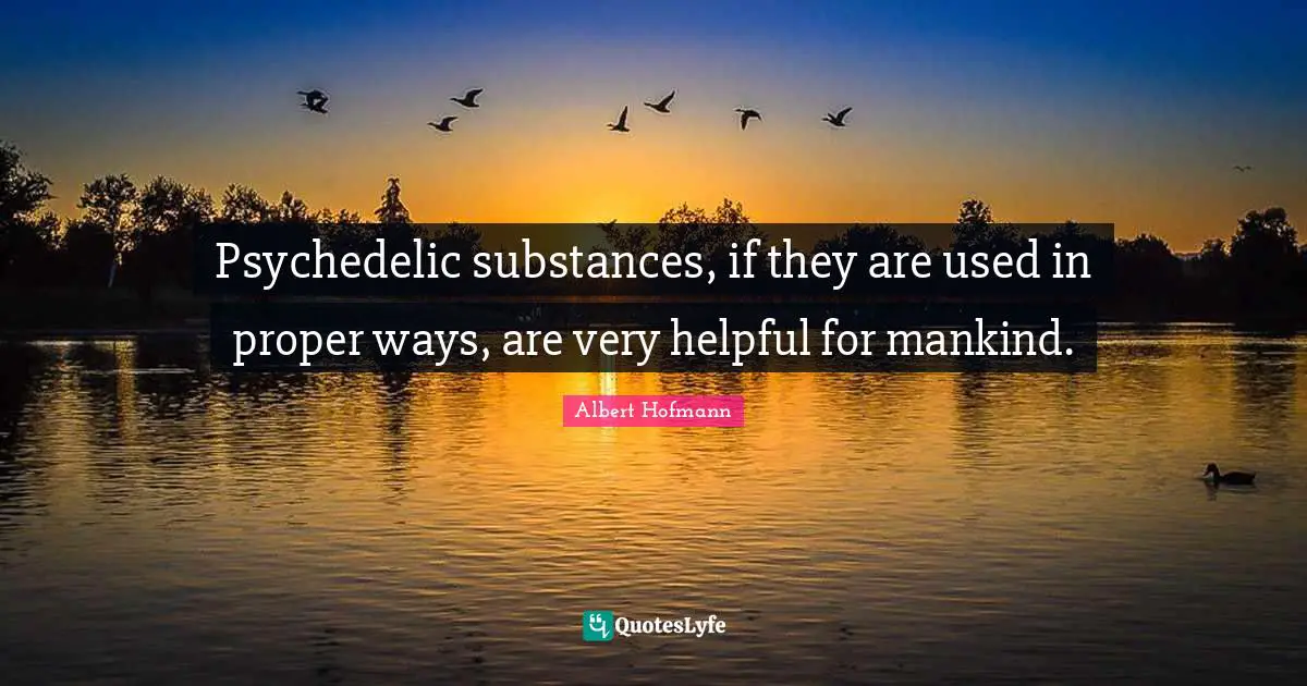 Psychedelic substances, if they are used in proper ways, are very helpful for mankind.