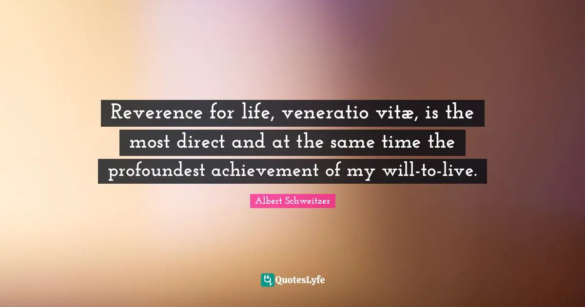 Reverence for life, veneratio vitæ, is the most direct and at the same time the profoundest achievement of my will-to-live.
