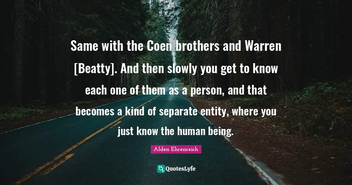 Same with the Coen brothers and Warren [Beatty]. And then slowly you get to know each one of them as a person, and that becomes a kind of separate entity, where you just know the human being.
