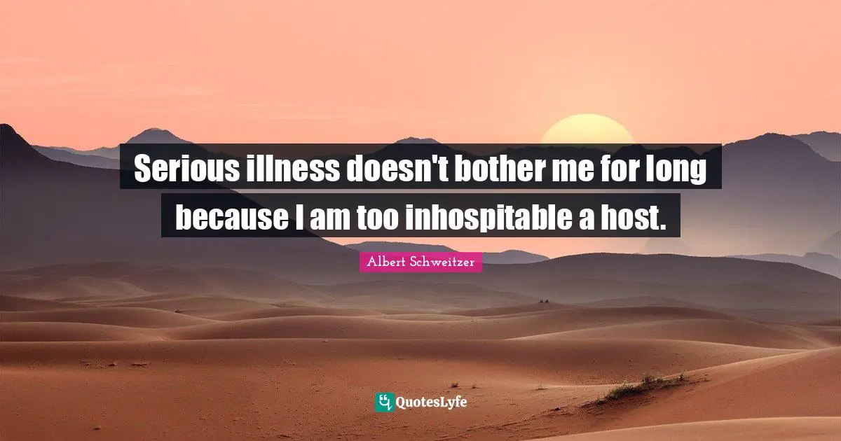 Serious illness doesn't bother me for long because I am too inhospitable a host.