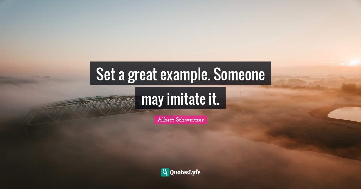 Set a great example. Someone may imitate it.