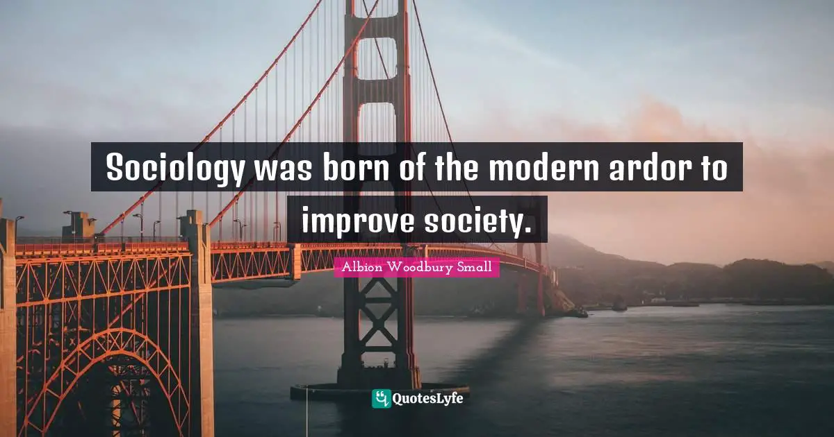 Sociology was born of the modern ardor to improve society.