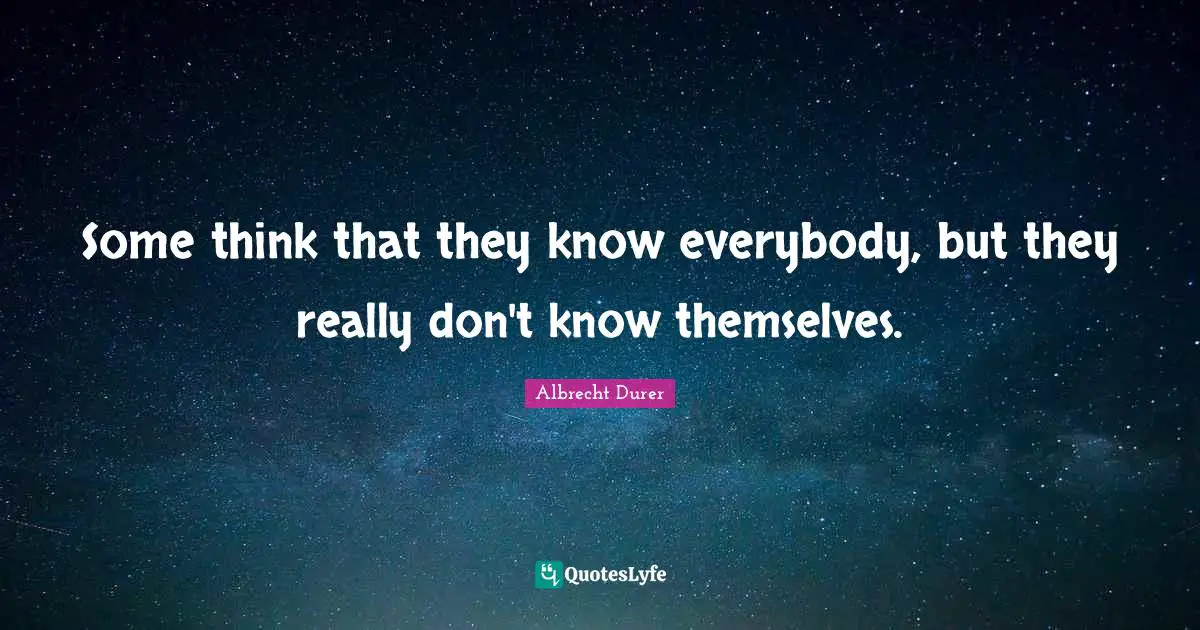 Some think that they know everybody, but they really don't know themselves.