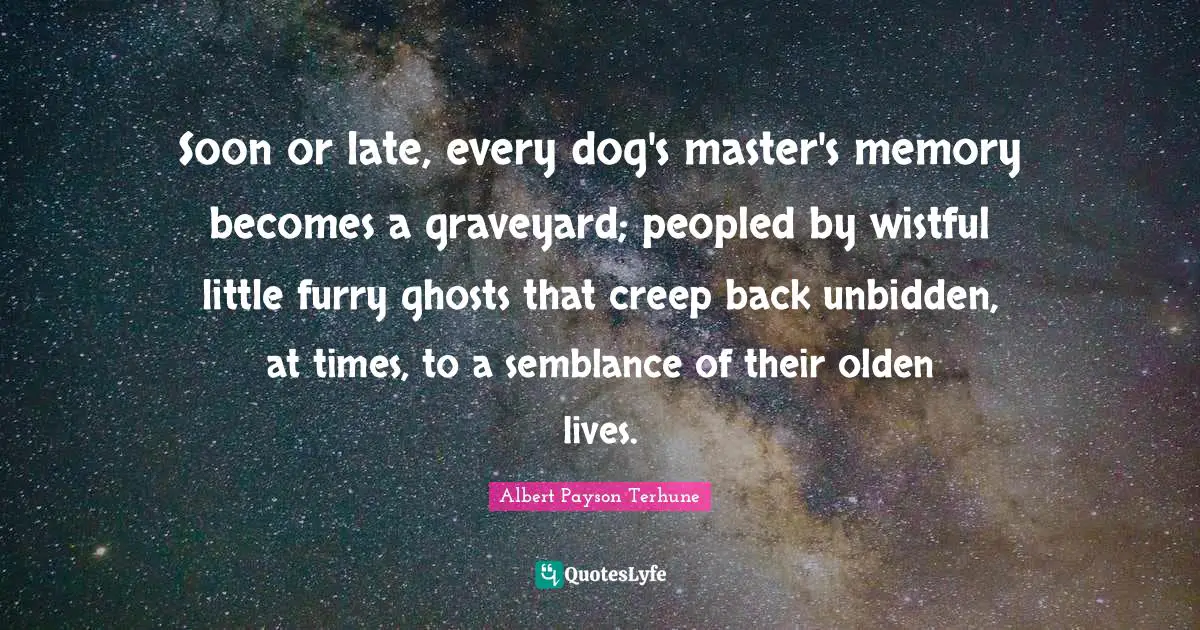 Soon or late, every dog's master's memory becomes a graveyard; peopled by wistful little furry ghosts that creep back unbidden, at times, to a semblance of their olden lives.