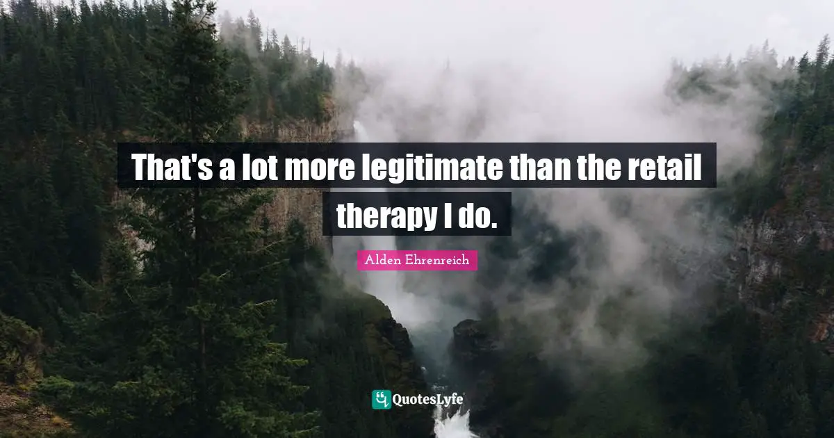 That's a lot more legitimate than the retail therapy I do.