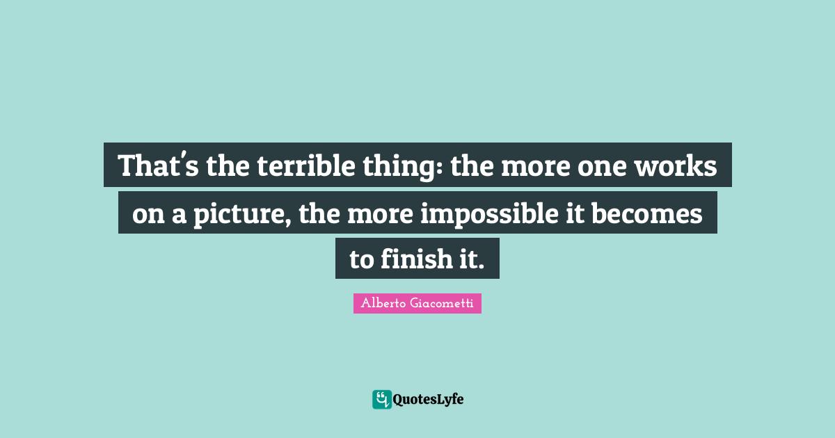 Terrible Quotes: "That's the terrible thing: the more one works on a picture, the more impossible it becomes to finish it."