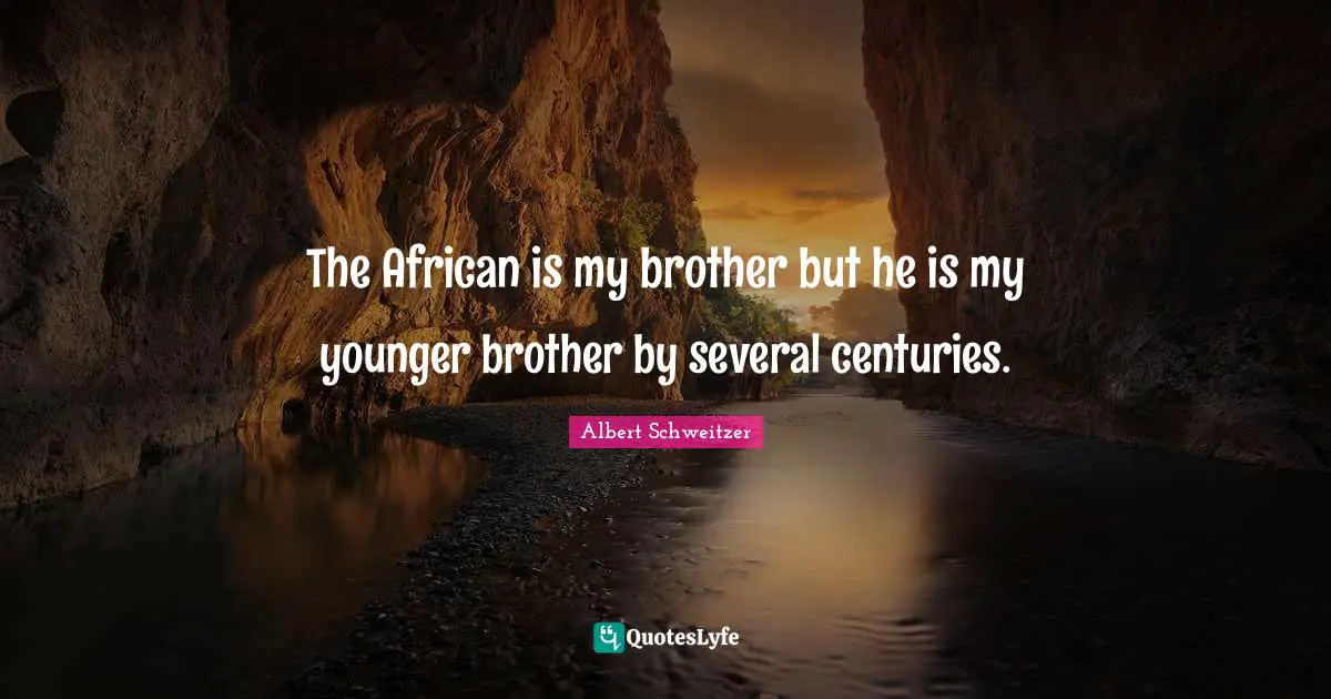 The African is my brother but he is my younger brother by several centuries.