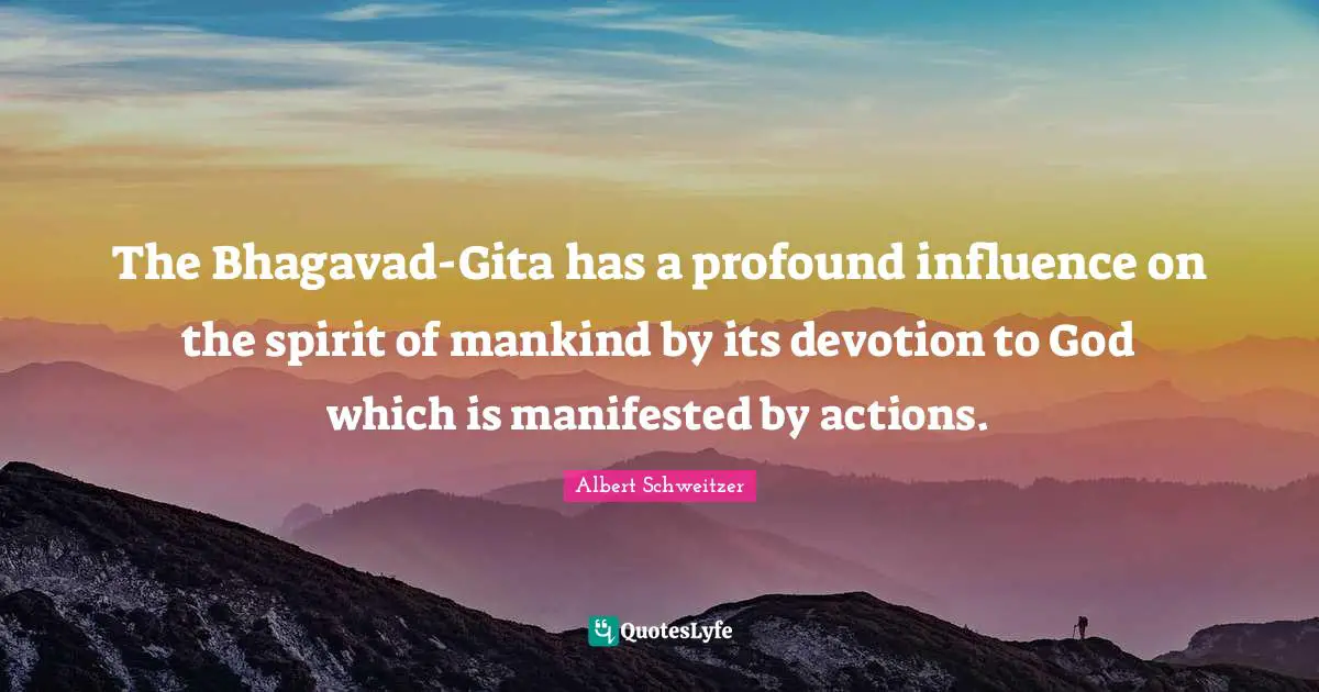 The Bhagavad-Gita has a profound influence on the spirit of mankind by its devotion to God which is manifested by actions.