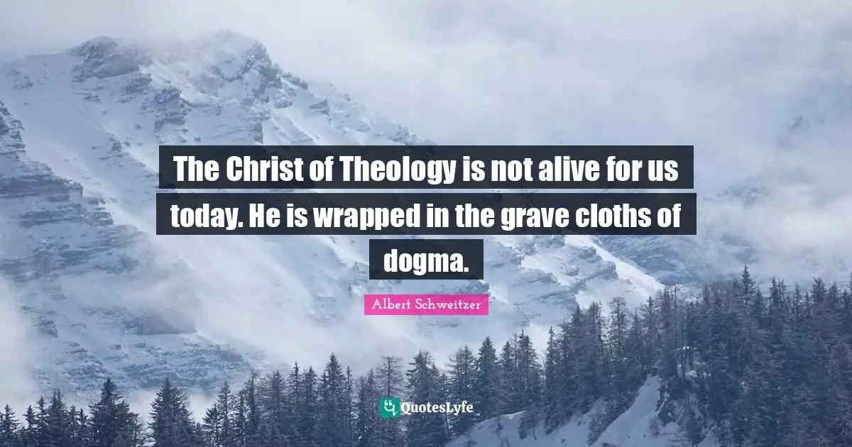 Dogma Quotes: "The Christ of Theology is not alive for us today. He is wrapped in the grave cloths of dogma."
