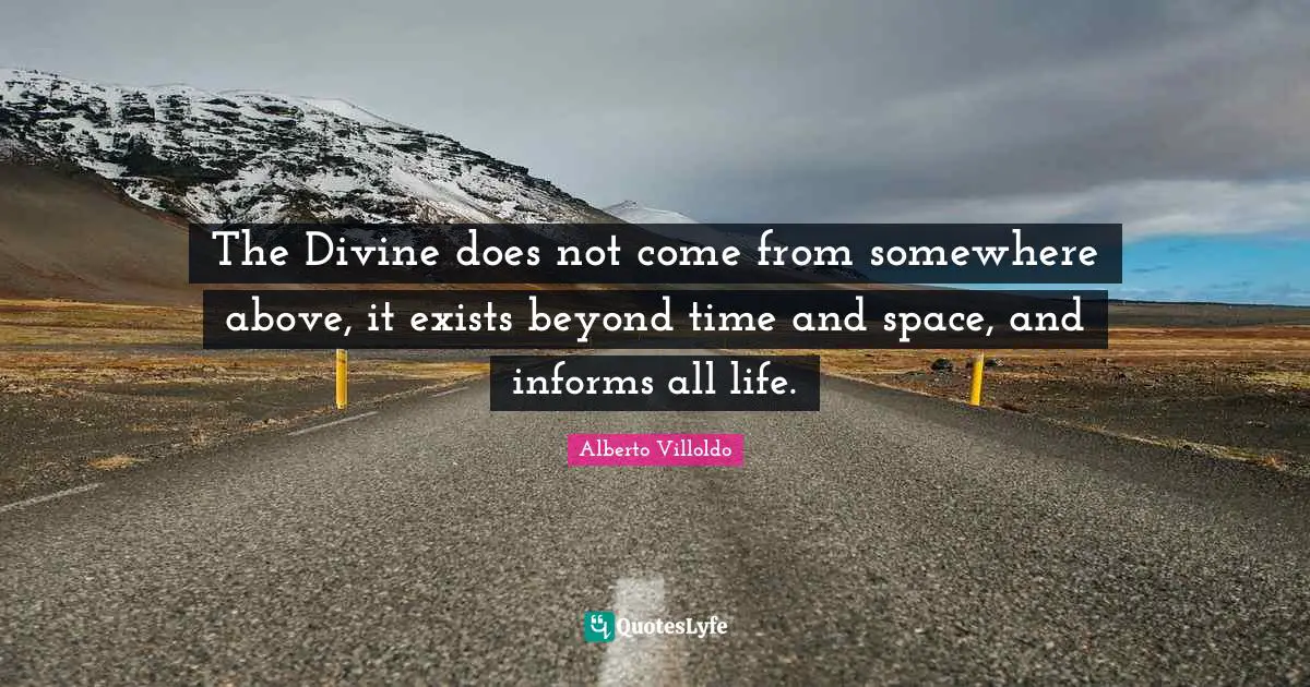 The Divine does not come from somewhere above, it exists beyond time and space, and informs all life.