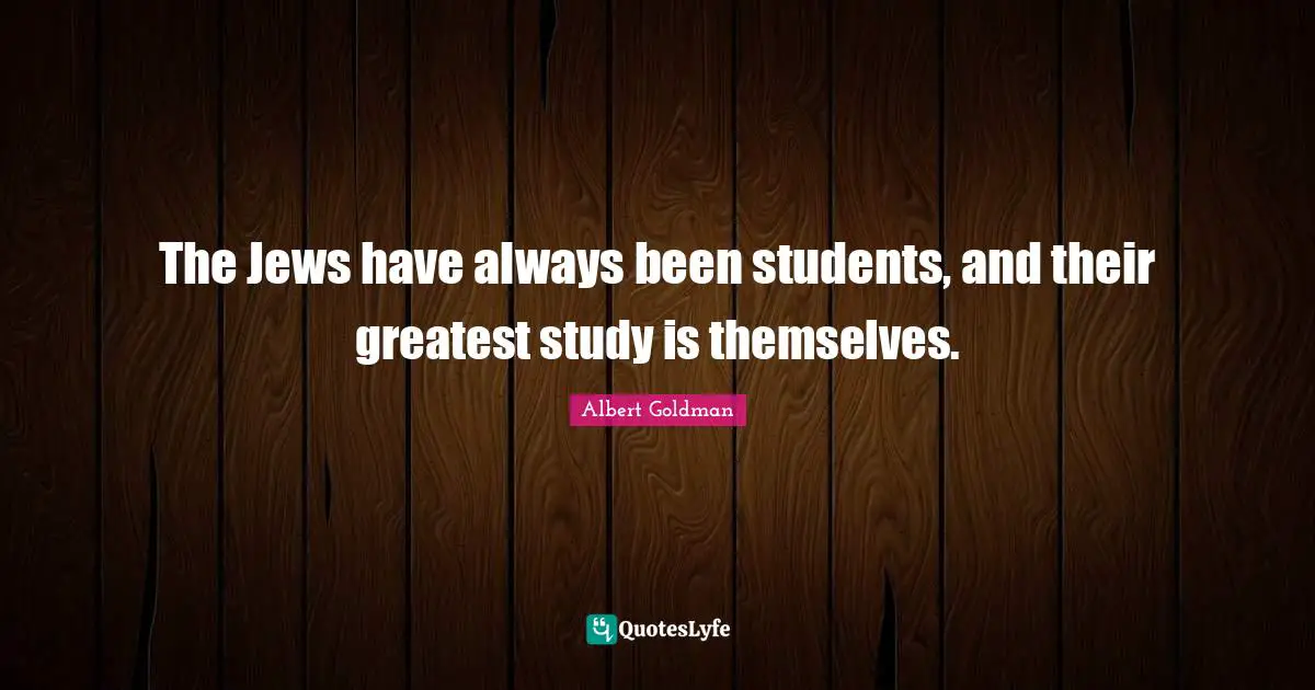 The Jews have always been students, and their greatest study is themselves.