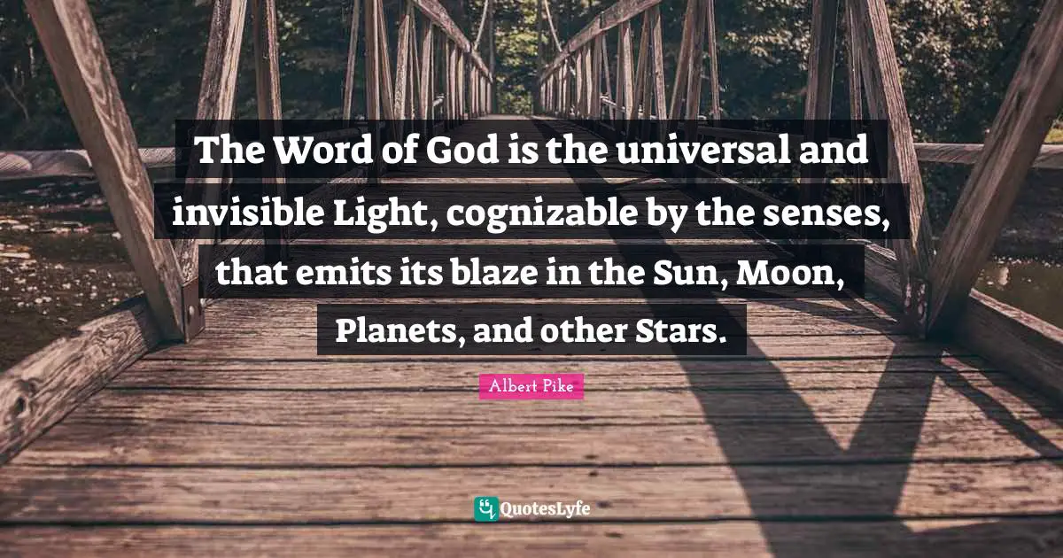 Albert Pike Quotes: "The Word of God is the universal and invisible Light, cognizable by the senses, that emits its blaze in the Sun, Moon, Planets, and other Stars."