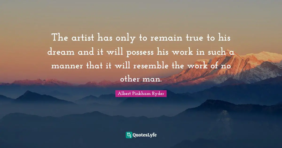 The artist has only to remain true to his dream and it will possess his work in such a manner that it will resemble the work of no other man.