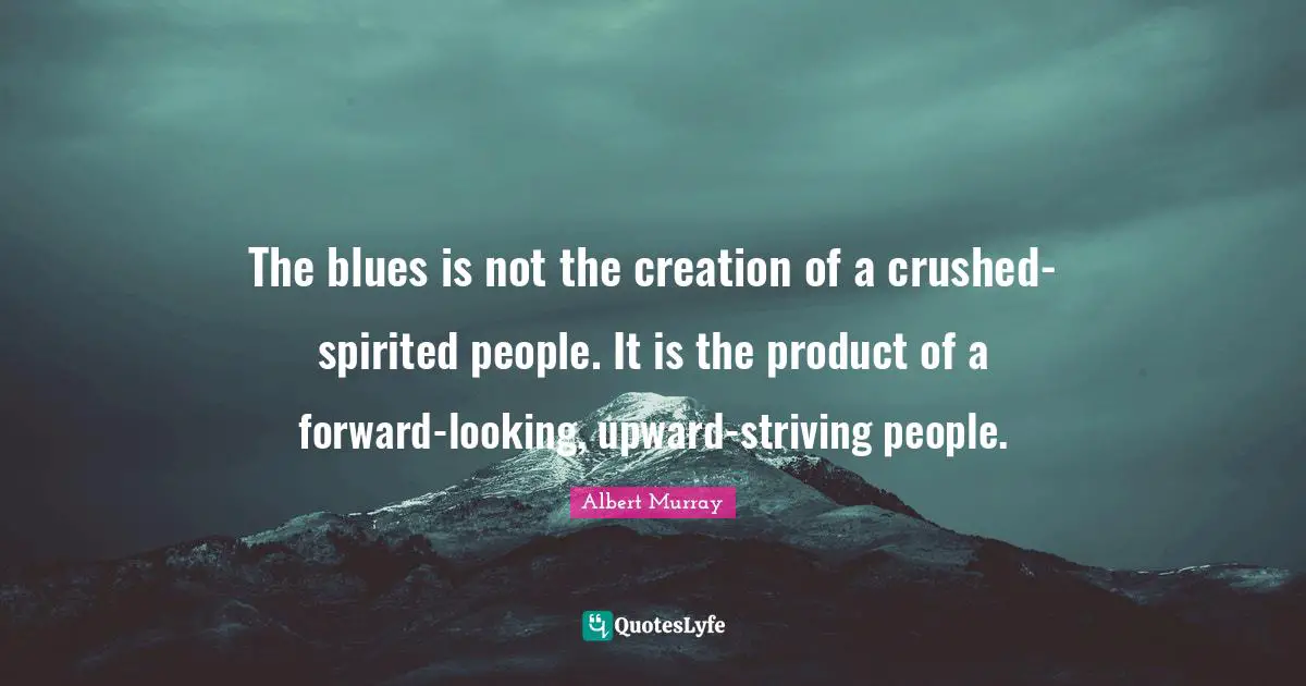Spirited Quotes: "The blues is not the creation of a crushed-spirited people. It is the product of a forward-looking, upward-striving people."