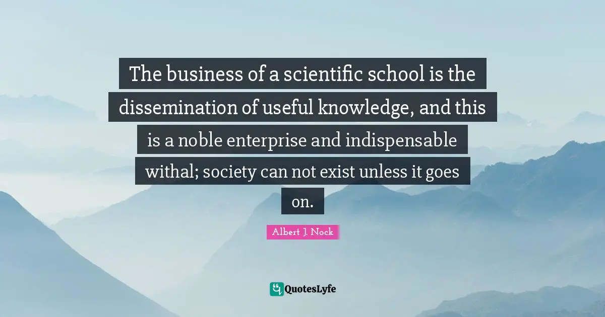 The business of a scientific school is the dissemination of useful knowledge, and this is a noble enterprise and indispensable withal; society can not exist unless it goes on.