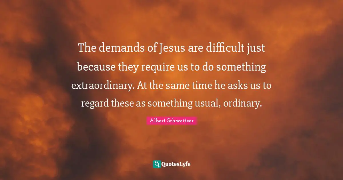 The demands of Jesus are difficult just because they require us to do something extraordinary. At the same time he asks us to regard these as something usual, ordinary.