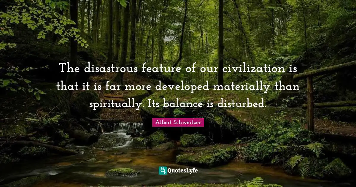 The disastrous feature of our civilization is that it is far more developed materially than spiritually. Its balance is disturbed.