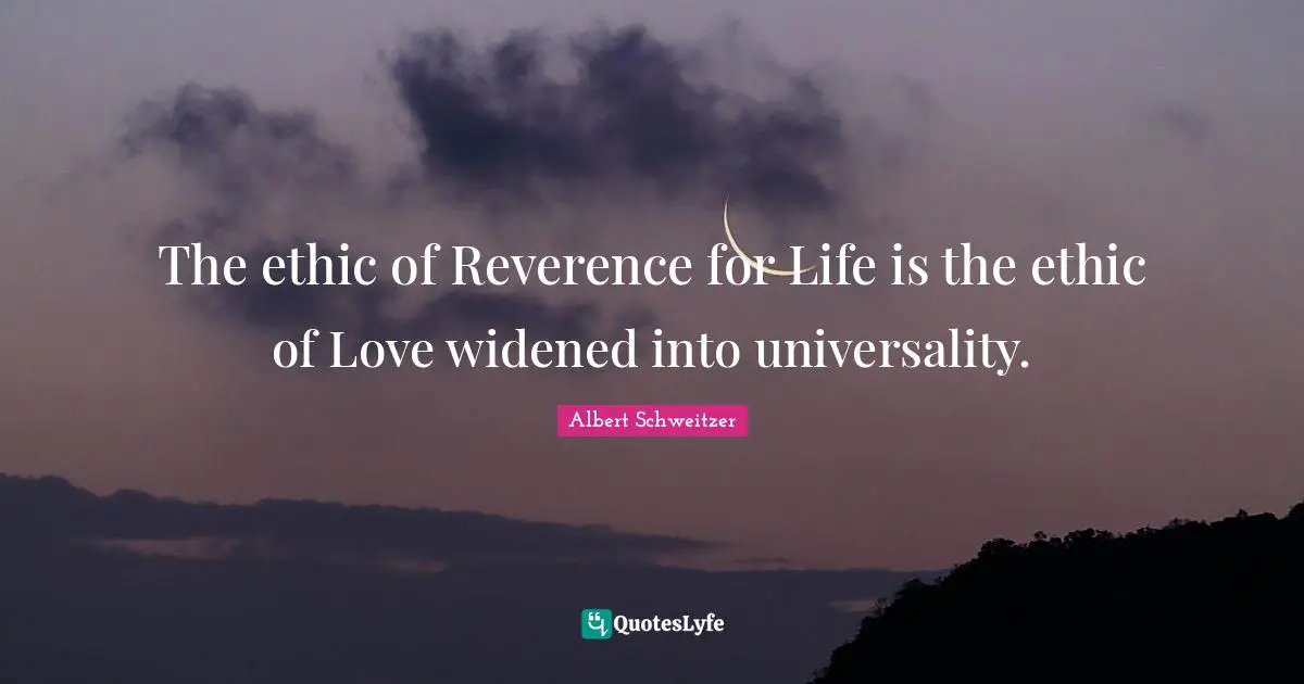 The ethic of Reverence for Life is the ethic of Love widened into universality.