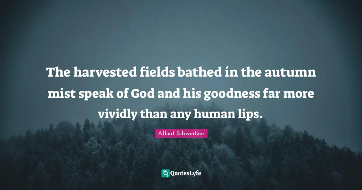 The harvested fields bathed in the autumn mist speak of God and his goodness far more vividly than any human lips.