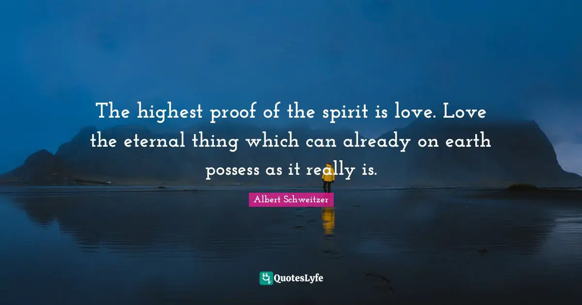 The highest proof of the spirit is love. Love the eternal thing which can already on earth possess as it really is.