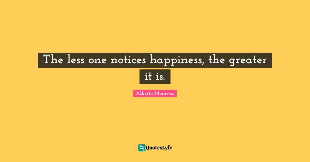 The less one notices happiness, the greater it is.
