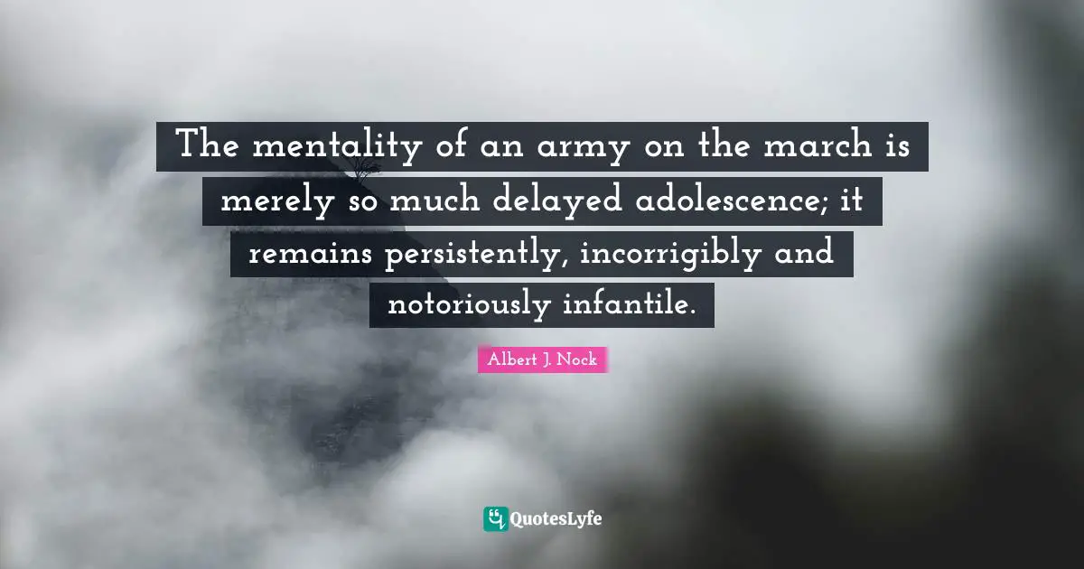 The mentality of an army on the march is merely so much delayed adolescence; it remains persistently, incorrigibly and notoriously infantile.