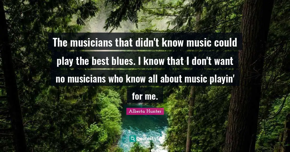 Alberta Hunter Quotes: "The musicians that didn't know music could play the best blues. I know that I don't want no musicians who know all about music playin' for me."