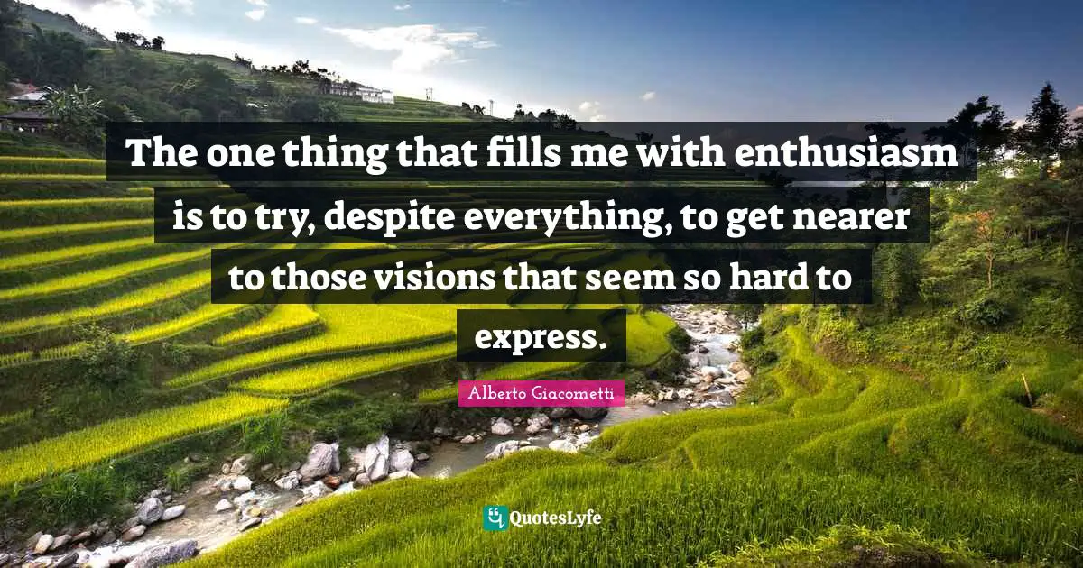The one thing that fills me with enthusiasm is to try, despite everything, to get nearer to those visions that seem so hard to express.