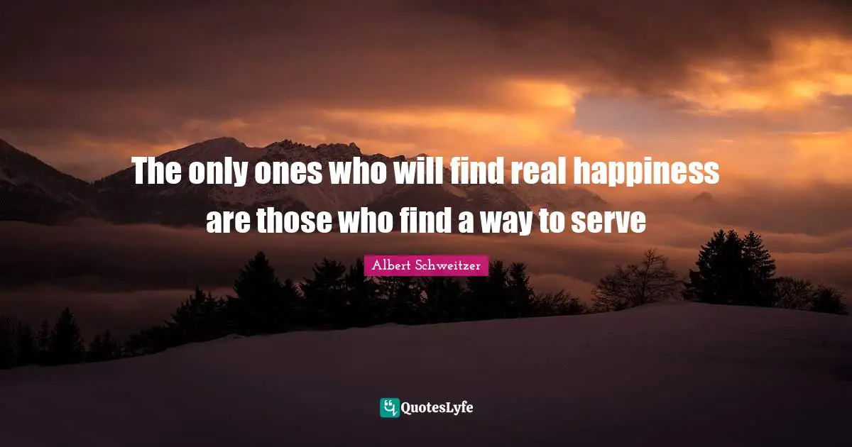 The only ones who will find real happiness are those who find a way to serve