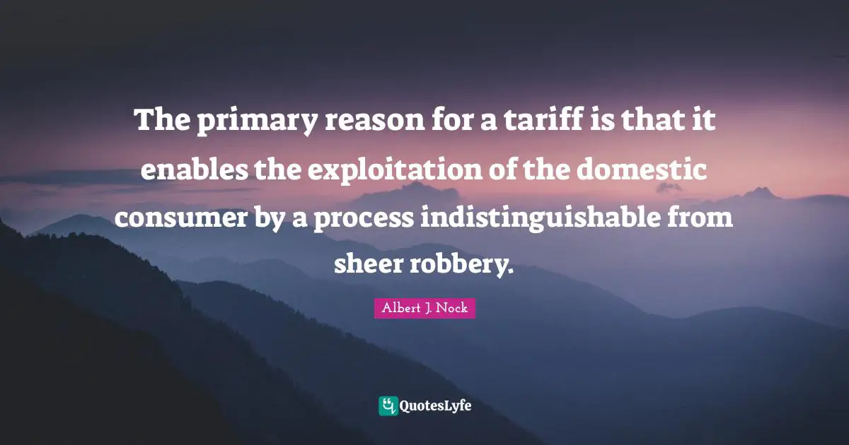 Sheer Quotes: "The primary reason for a tariff is that it enables the exploitation of the domestic consumer by a process indistinguishable from sheer robbery."