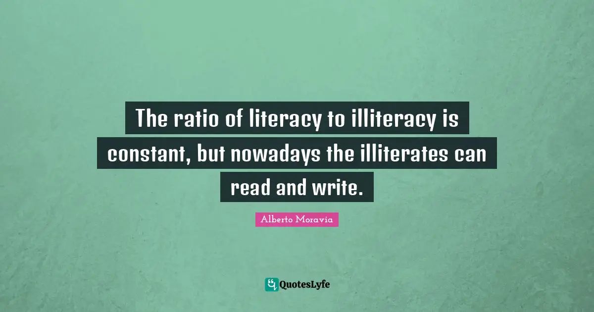 The ratio of literacy to illiteracy is constant, but nowadays the illiterates can read and write.