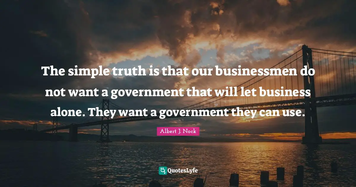 The simple truth is that our businessmen do not want a government that will let business alone. They want a government they can use.