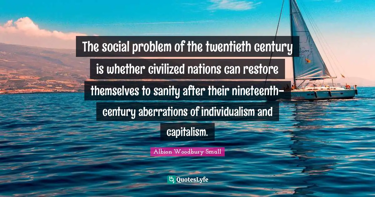 Twentieth Century Quotes: "The social problem of the twentieth century is whether civilized nations can restore themselves to sanity after their nineteenth-century aberrations of individualism and capitalism."