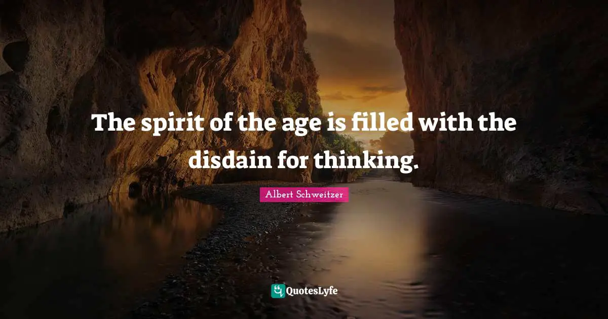 The spirit of the age is filled with the disdain for thinking.