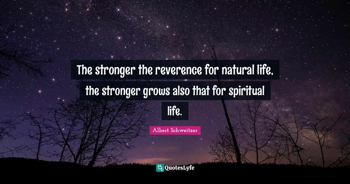 The stronger the reverence for natural life, the stronger grows also that for spiritual life.