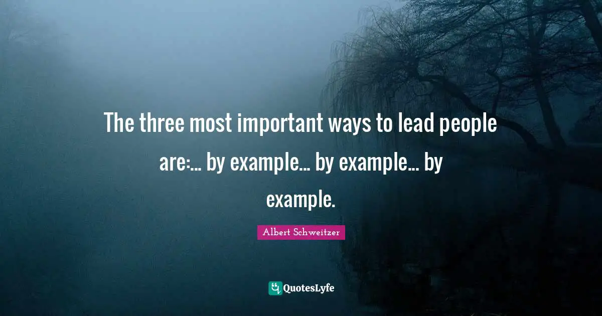 Albert Schweitzer Quotes: "The three most important ways to lead people are:... by example... by example... by example."