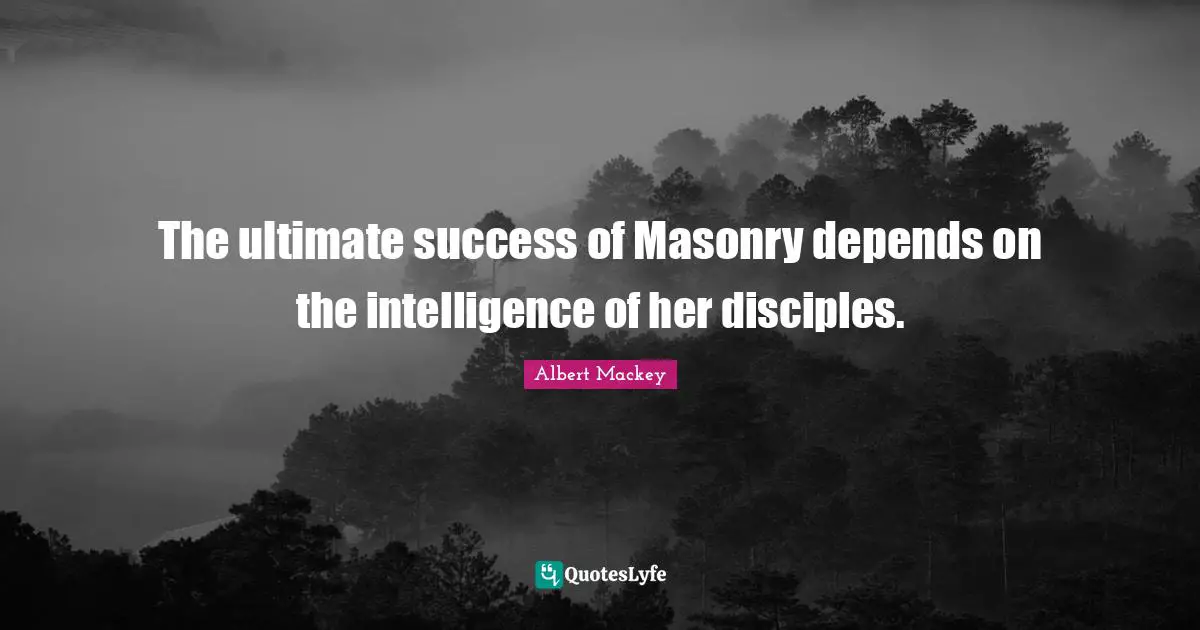 The ultimate success of Masonry depends on the intelligence of her disciples.