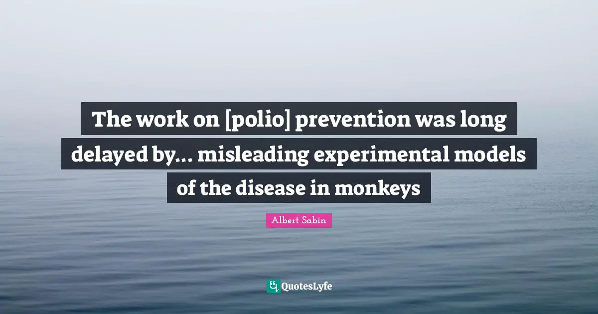 The work on [polio] prevention was long delayed by... misleading experimental models of the disease in monkeys