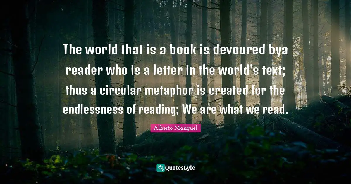 The world that is a book is devoured bya reader who is a letter in the world's text; thus a circular metaphor is created for the endlessness of reading; We are what we read.