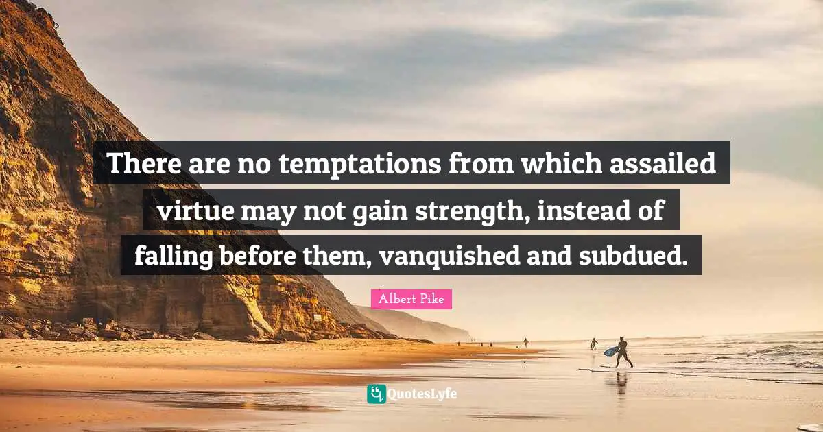 Albert Pike Quotes: "There are no temptations from which assailed virtue may not gain strength, instead of falling before them, vanquished and subdued."